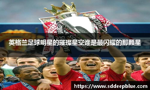 英格兰足球明星的璀璨星空谁是最闪耀的那颗星