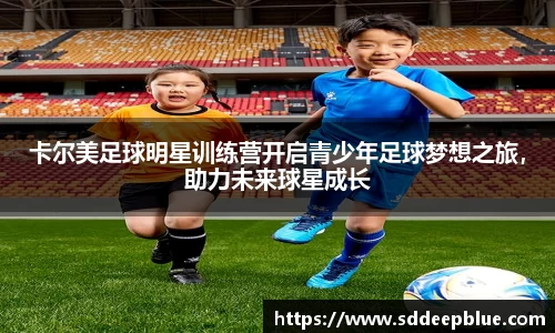 卡尔美足球明星训练营开启青少年足球梦想之旅，助力未来球星成长
